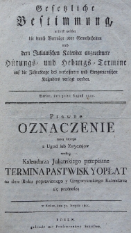 Gesetzliche Bestimmung, mittelst welcher die durch Bertr&auml;ge oder Gewohnheiten nach dem Julianischen Kalender angeordnete h&uuml;tungs- und hebungs-Termine auf die Jahrstage des verbesserten und Gregorianischen Kalenders verlegt werden. Berlin, den 31ten August 1800