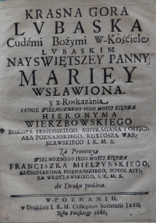 Krasna Gora Lubaska, Cudami Boľymi w Kośćiele Lubaskim Nayswiętszey Panny Mariey Wsławiona, y z Rozkazania Jaśnie Wielmożnego Iego Mosci Xiędza Hieronyma Wierzbowskiego [...] Suffragana i Officiała Poznanskiego, Kustosza Warszawskiego, I. K. M. S. Za promocją [...] Franciszka Mielży&auml;skiego archidiakona poznanskiego, scholastika wrocławskiego [...] do druku podana