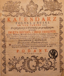 Kalendarz polski y ruski na Rok Pański 1777 Przybyszowy; a pierwszy po przestępnym, w którym święta roczne y biegi niebieskie, aspekty, wybory, wschód y zachód Słońca, zaćmienia, odmiany powietrza, czas siania, szczepienia, krwi puszczania, lekarstw zażywania, [et]c. na horyzont poznański, y przyległe mieysca położone y opisane. Staraniem y nakładem Drukarni Akademickiey ku powszechney mieysc obywatelow y gospodarzow wygodzie z różnych autorów matematyków zebrany y do druku podany