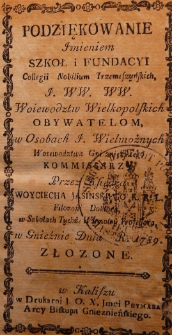 Podziękowanie imieniem szk&oacute;ł i fundacyi Collegii Nobilium Trzemeszyńskich [...] Woiewodztw Wielkopolskich obywatelom, w osobach J. Wielmoznych Woiewodztwa Gnieznienskiego kommissarzy przez ksiądza Woyciecha Jasińskiego [...] filozofii doktora, w szkołach tychże Wschowy Professora w Gnieźnie dnia R. 1789 złożone