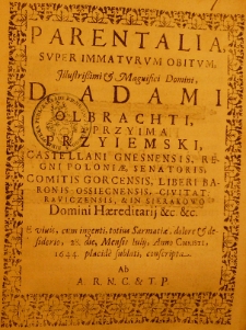 Parentalia, Super Immaturum Obitum, Illustrissimi [et] Magnifici Domini, D. Adami Olbrachti, a Przyima Przyiemski, Castellani Gnesnensi, Regni Poloniae, Senatoris Comitis Gorcensis, Liberi Baronis Ossiecnensis, Civitat: Raviczensis, [et] In Sierakowo Domini Haereditarij [et]c. [et]c. E vivis, cum ingenti, totius Sarmatiae, dolore [et] desiderio, 28. die, Mensis Iulij, Anno Christi, 1644. placide sublati, conscripta. Ab A.R.N.C. [et] T.P.