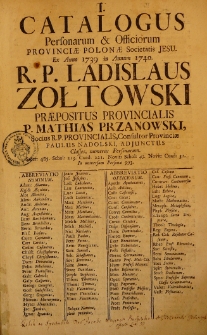 Catalogus personarum [et] officiorum Provinciae Polonae Societatis Jesu ex Anno 1739 in Annum 1740 R. P. Ladislaus Zołtowski Praepositus Provincialis P. Mathias Przanowski, socius R. P. Provincialis, Consultor Provinciae, Paulus Nadolski, adjunctus Classes, numerus Personarum Sacer: 485. Schol: 213. Coad: 221. Novit: Schol: 43. Novit: Coad: 31. In universim personae 993