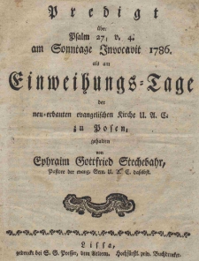 Predigt &uuml;ber Psalm 27, v. 4. am Sonntage Invocavit 1786. als am Einweihungs-Tage der neu-erbauten evangelischen Kirche U.A.C. zu Posen, gehalten von Ephraim Gottfried Stechebahr, Pastore der evang. Gem. U.A.C. daselbst