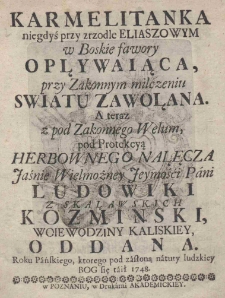 Karmelitanka niegdyś przy zrzodle Eliaszowym w Boskie fawory opływaiąca, przy Zakonnym milczeniu światu zawołana. A teraz z pod Zakonnego Welum pod Protekcyą herbownego Nałęcza Jaśnie Wielmożney Ieymości Pani Ludowiki z Skaławskich Kozminski, woiewodziny kaliskiey, oddana. Roku Pańskiego, którego pod zasłoną natury ludzkiey Bog się taił 1748
