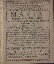 Wielkimi wsławiona Cudami, W Obrazie Sławney Kolegiaty Szamotulskiey Naydostoynieysza Iedynego Boga Matka Maria W Roku 1666. dnia 15 Maia Swiatu Polskiemu za cudowną ogłoszona A W roku 1687. Za pozwoleniem Iasnie Wielmoznego Iegomości Xiedza Hieronima z Wielkiego Chrząstowa Wierzbowskiego, Biskopa Fessenskiego, Suffragana, Proboscza, Administratora na ten czas Biskupstwa Poznańskiego, Kustosza Warszawskiego, Iego Królewski Mości Sekretarza a za pilnym staranie Wielebnego Duchowienstwa Szamotulskiego, do druku z Cudami podana, ku większey Chwale Bozey, y czci Boga Rodzicy Panny