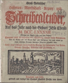 Gross-Polnischer Historien-Wirtschaft-Arzney- und Schreibcalender auf das Jahr nach der Geburt Jesu Christi M.DCC.LXXXXII. (Welches ein Schalt-Jahr von 366 Tagen.) Darinnen nebst den Aspecten, der Witterung, sammt deren Erw&auml;hlung, von der Sonne und des Monds Auf- un Untergang, wie auch andern zu einem n&uuml;tzlichen Calender dienlichen Materien gehandelt wird. Nebst einer richtigen, neuvermehrten Anzeige der Jahrm&auml;rkte von Polen, Littaun, Preussen, Schlesien und Pommern, ec.