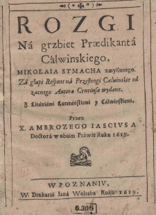R&oacute;zgi Na grzbiet Praedicanta Calwinskiego Mikołaia Symacha zmyślonego. Za głupi Respons na Przestrogi Calvinskie od zacnego Autora Crusiusa wydane. Z Litaniami Luterańskiemi y Calwi&auml;skiemi. Przez X. Ambrożego Iasciusa Doctora w oboim Prawie Roku 1619