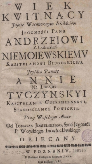 Wiek kwitnący Jasnie Wielmoznym Ich Mciom Jegomości Panu Andrzeiowi z Lubienca Niemoiewskiemu Kasztelanowi Bidgoskiemu, Jey Mci Pannie Annie Na Tucznie Tuczyńskyi Kasztelance Gniezniensyi, Starościance Powickyi. Przy Weselnym Akcie od Tomasza Jemielskiego, Syna JegoMCi P. Woyskiego Inowłocławskiemu obiecany