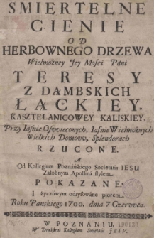 Smiertelne cienie od herbownego drzewa Wielmożney Jey Mosci Pani Teresy z Dąmbskich Łąckiey kasztelanicowey kaliskiey Przy Iasnie Oswieconych, Iasnie Wielmożnych Wielkich Domow, Splendorach rzucone, A Od Kollegium Poznańskiego Societatis Iesu Załobnym Apollina stylem pokazane i życzliwym odrysowane pi&oacute;rem Roku Pańskiego 1700, dnia 7 Czerwca