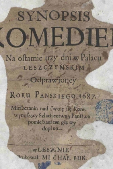 Synopsis komediei Na ostatnie trzy dni w Pałacu Leszczyńskim Odprawioney Roku Pańskiego 1687. Mieszczanin nad swoię się kond. wynoszący Szlachectwa y Państwa pomieszaniem głowy dopina