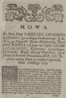 Mowa W. Jmci Pana Tadeusza Lipskiego Kasztelanica Łęczyckiego, Podkomorzego J.K.Mści, na Pogrzebie Jaśnie Wielmożnego Jmci Pana J&oacute;zefa z Lipego na Lipsku Grabi Lipskiego, Kasztelana łęczyckiego; Połkownika Woysk Rzeczy Pospolitey, Oyca swego, w Kościele Poznańskim WW. XX. Jezuit&oacute;w miana. Dnia 30. miesiąca Stycznia, Roku Pańskiego 1753