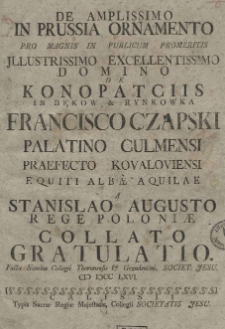 De amplissimo in Prussia ornamento pro Magnis in Publicum promeritis Jllustrissimo Excellentissimo Domino de Konopatciis in Bąkow [et] Rynkowka Francisco Czapski Palatino Culmensi Praefecto Kovaloviensi equiti albae aquilae a Stanislao Augusto Rege Poloniae Collato Gratulatio. Facta Nomine Collegii Thorunensis [et] Graudentini Societ: Jesu [1766]