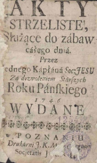 Akty strzeliste, Służące do zabaw całego dnia. Przez Iednego Kapłana Soc: Jesu Za dozwoleniem Starszych Roku Panskiego 1746 wydane