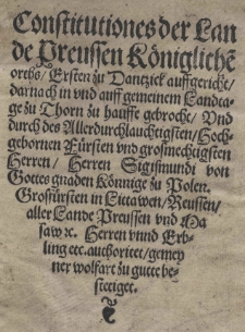 Constitutiones der Lande Preussen Königliche[n] Orths ersten zu Dantzick auffgericht darnach [...] zu Thorn [...] gebrocht und durch des [...] Herren Sigismundi [...] Könnige zu Polen [...] authoritet [...] bestetiget
