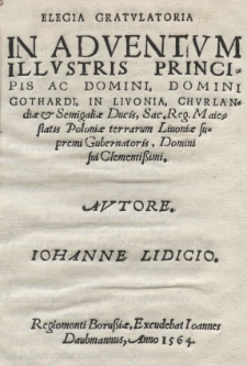 Elegia gratulatoria in adventvm illustris Principis ac Domini, Domini Gothardi in Livonia, Churlandiae [et] Semigaliae Ducis, Sac. Reg. Maiestatis Poloniae terrarum Livoniae supremi Gubernatoris. Domini sui Clementissimi