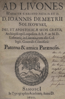 Ad Livones Rdissimi in Christo Patris et D. D. Ioannis Demetrii Solikowski, Dei, et Apostolicae Sedis gratia, Archiepiscopi Leopolien. [et] R.P. ac M.D. Lithuanię, in Livonia, cum aliis Collegis, Generalis Co[m]missarii: Paterna [et] amica paraenesis