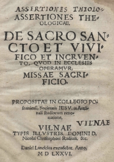 Assertiones theologicae De sacro sancto et vivifico et incruento, quod in ecclesiis operamur, missae sacrificio. Propositae in Collegio Posnaniensi Societatis Jesu, in Autu[m]nali studiosorum renovatione