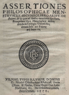 Assertiones philosophicae menstruae ex secundolibro Arist[otelis] De anima, de ijs quae ad sensus exteriores spectant, [et] ex primo libro Metaphysicae defendendae in Collegio Vilnensi Societatis Iesu 28 Februarij hora 21