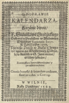O poprawie Kalendarza. Kazanie dwoie X. Stanisława Grodźickiego doktora y professora w Akademijey Wileńskiey Societatis Iesu. W Roku Pańskim 1587. Pierwsze poście w Białą a drugie we wtorą po Wielkieynocy niedziele w Kośćiele u S. Jana miane, w iedno zebrane a teraz przez autora przeyźrzane y po trzecie wydane