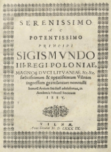 Serenissimo ac potentissimo principi Sigismundo III. Regi Poloniae, Magnoq[ue] duci Lithuaniae [et]c. [et]c. faelicissimum [...] Vilnam ingressum gratulantur: nonnulli bonaru[m] Artium Studiosi adolescentes, in Academia Vilnensi Societatis Iesu