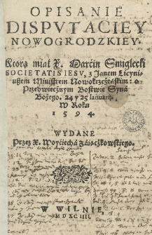 Opisanie disputaciey nowogrodzkiey, ktorą miał X. Marćin Smiglecki Societatis Iesu z Janem Licyniuszem ministrem nowokrzeżeńskim o przedwiecżnym Bostwie Syna Bożego. 24 y 25 Ianuarii. w roku 1594. Wydane przez X. Woyćiecha Zaiącżkowskiego