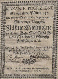 Kazanie pogrzebne na one słowa Psalmu 142. Nie wstępuy Panie w sąd z sługą twoim. [et]c. miane przy pogrzebie Jasnie Wielmożnego Pana Jego Mści Pana Jerzego Chodkiewicza starosty zmudzkiego [...] przez X. D. Jana Branta Societatis Iesu w Brzostowicy 30 dnia Octobra Roku Pańskiego 1595