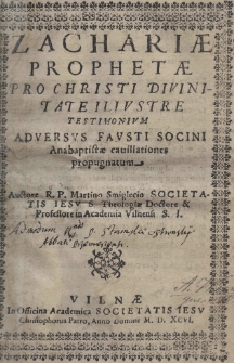 Zachariae prophetae Pro Christi Divinitate Illustre Testimonivm adversus Favsti Socini anabaptistae cauillationes propugnatum Auctore R. P. Martino Smiglecio Societatis Iesu [...]