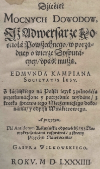 Dziesięć mocnych dowodow, iż adwersarze Kościoła Powszechnego w porządney o wierze dysputacyey upaść muszą. Edmunda Kampiana Societatis Iesu z łacińskiego na polski ięzyk z pilnością przetłumaczone y potrzebnie wydane z krótką sprawą iego męczenniczego dokonania y odpisu Witakierowego. A przytym Na Antidotum Kalwińskie odpowiedź y z nowokrzczeńcami rosprawa z strony przyczyn nawrocenia Gaspra Wilkowskiego