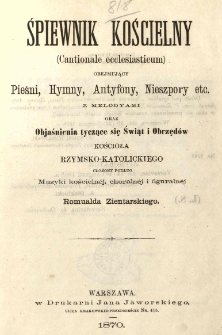 Śpiewnik kościelny (Cantionale ecclesiasticum): obejmujący pieśni, hymny, antyfony, nieszpory etc. z melodyami oraz objaśnienia tyczace się świąt i obrzed&oacute;w Kościoła rzymsko-katolickiego ułożony podług muzyki kościeln&eacute;j, choraln&eacute;j i figuraln&eacute;j