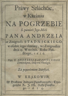 Prawy szlachćic w kazaniu na pogrzebie s. pamięci jego mśći pana Andrzeia ze Zmigroda Stadnickiego: w osobie iego ukazany, we Zmigrodźie dnia 23. września roku pańskiego 1614. przez X. Andrzeia Radawieckiego dominikanina, doktora theologa