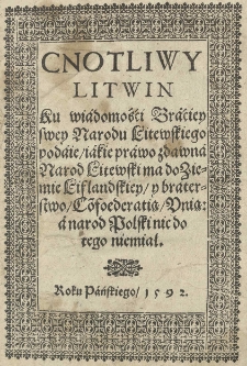 Cnotliwy Litwin ku wiadomośći Braćiey swey Narodu Litewskiego podaie iakie prawo zdawna narod litewski ma do ziemie Liflandskiey y braterstwo Co[n]foederatią Vnią: a narod Polski nic do tego niemiał