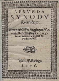 Absurda Synodu Toruńskiego: ktory mieli Ewangelicy w Toruniu Roku Pańskiego 1595. Mense Augusto, y teraz do druku podali