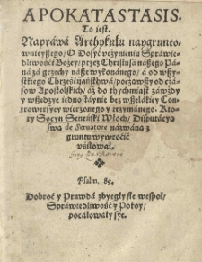 Apokatastasis to iest Naprawa arthykułu naygruntownieyszego O dosyć vcżynieniu sprawiedliwośći Bożey przez Christusa naszego Pana za grzechy nasze wykonanego a od wszystkiego Chrześćiiaństhwa począwszy od czasow Apostolskich aż do thychmiast zawżdy y wszedzye iednostaynie bez wszelakiey controwersyey wierzonego y trzymanego. Ktory Socyn Seneński Włoch, Disputacyą swą de Seruatore nazwaną z gruntu wywróćić vśiłował