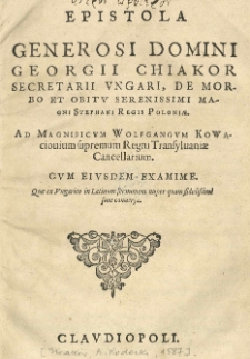 Epistola Generosi Domini Georgii Chiakor secretarii Ungari, De morbo et obitu Serenissimi Magni Stephani regis Poloniae. Ad Magnificum Wolfgangum Kowaciouium supremum Regni Transylvaniae cancellarium. Cum eiusdem examime. Quae ex Ungarico in Latinum sermonem nuper quam fidelissime sunt conversa