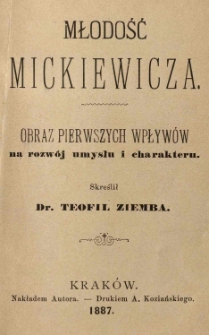 Młodość Mickiewicza: obraz pierwszych wpływ&oacute;w na rozw&oacute;j umysłu i charakteru skreślił Teofil Ziemba