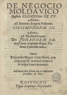 De negocio Moldavico Epistola Clementis IIX PP. altera, ad Sereniss. regem Poloniae Sigismundum III, altera, ad Illustrissimum Dn. Johannem Samoscyum, magnum Regni Poloniae cancellarium; Item Responsio Magni Cancellarij, qua concinne [et] nervose omnes a se suspiciones removet
