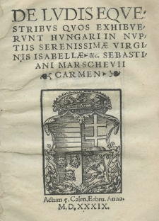 De ludis equestribus quos exhibuerunt Hungari in nuptiis serenissimae virginis Isabellae etc. Sebastiani Marschevii carmen Actum 5 Calen. Febru. anno 1539
