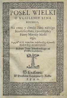 Posel wielki o wcieleniu Syna Bozego, na czesc y chwalę Pana nasz&eacute;go Iezusa Krystusa, y przeczystey Panny Maryiey Matki iego, Przez M. X. Stanisława Sokołowskiego Kanonika Krakowskiego po łacinie pisany: a przez Jana Januszowski&eacute;go na polski&eacute; przełożony