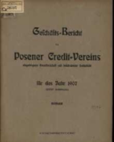 Geschäfts=Bericht des Posener Credit=Vereins zu Posen eingetragene Genossenschaft mit unbeschränkter Haftpflicht für das Jahr 1907. (XXXIV. Geschäftsjahr.)