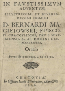 In favstissimvm adventvm, Illustrissimi et Reverendissimi Domini D. Bernardi Macieiowski, episcopi cracoviensis, ducis severiensis. [et]c. [et]c. Domini Clementissimi, Oratio, Petri Skidzienski, a Skidzien