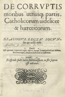 De corruptis moribus utriusque partis, catholicorum videlicet [et] haereticorum. Dialogus lectu iocundus [et] valde utilis