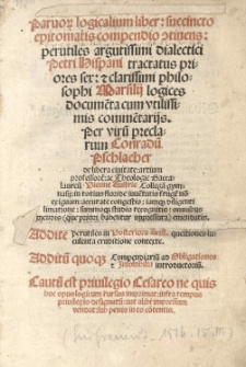 Parvor[um] logicalium [!] liber: succincto epitomatis compendio [con]tinens: Petri Hispani Tractatus priores sex: et clarissimi philosophi Marsilij logices docume[n]ta cum utilissimis comme[n]tarijs. Per virum preclarum Conradu[m] Pflacher de libera civite; artium professorem ac Theologie Baccalareum Vienne Austriae Collegiam gimnasij: intotius floride iuventutis frugem non exiguam: accurate congestis: iamque diligenti limatione: summoque studio recognitis: omnibus mendis (qui priori habeutur impresura) emendatis. Addite perutiles il posteriora Arist. questiones luculenta eruditione contexte. Additu[m] quoqu; Compendiariu[m] ad Obligationes et Insolubilia introductionu[m]