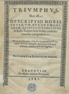 Triumphus. Hoc est: Descriptio moris Veterum, et ceremoniarum, quibus victores suos ex bello fortiter et foeliciter confecto reuersos excipiebant. Nunc potissimum cum de expugnatione Polocensi, et Velicoluicensi, homines colloquia miscent, libellus lectione dignus. Per Albertum Sarnicium iuniorem