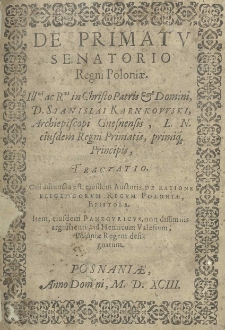 De primatu Senatorio Regni Poloniae. Illustrissimi ac Reverendissimi in Christo Patris et Domini, D. Stanislai Karnkowski, Archipiscopi Gnesnensis, L. N. eiusdem Regni Primatis, primiq[ue] Principis Tractatio. Cui adiuncta est, eiusdem Auctoris; De ratione eligendorum regum Poloniae, epistola. Item, eiusdem Panegyrievs, non dissimilis argumenti ad Henricum Valesium, Poloniae regem designatum