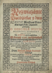 Rozwiązanie piącidźiesiąt y dwu Quaestiy ministrow Nowo-Ewangelickich Jezuitom zadanych; O Kościele Bożym, wlasności znakach y nauce iego. Na dwie częśći rozdźielone. W kt&oacute;rych 156. znacznieyszych fałszow y potwarzy tychże Ministrow na Kośćioł ś. Rzymski; y dawność prawdziwey a nigdy od czas&oacute;w Apostolskich nieustawaiący Wiary y Ceremoniy tegosz Kościoła ś. Rzymskiego z pisma ś. podania Apostolskiego Synodow y Doktorow starych kościelnych dowodnie się ukazuie. Przez Adriana Junge Societatis Iesu. Theologa. Na końcu przydany odpis na ksiąszki iednego Ewangelika przeciw obrazom chrzescijańskim tegosz auctora. Regestr naprzodku rzeczy przednieyszych kt&oacute;re się opisuią. Z dozwoleniem Starszych