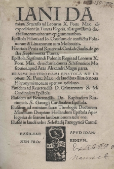 Jani Damiani Senensis ad Leonem X Pont Max De expeditione in Turcas elegeia. Epistola Pisonis ad Jo Coritium De conflictu Polonorum et Lituanorum cum Moscovitis. Henricus Penia ad Reverend. Card. de Saulis, De gestis Sophi contra Turcas. Epistola Sigismundi Poloniae regis ad Leonem X Pont Max De victoria contra Schismaticos Moscovios, apud Ares Alexandri Magni parta. Erasmi Roterodami Epistola ad Leonem X Pont Max De laudibus illius et nova Hieronymianorum operum aeditione. Eiusdem ad Reverendiss. D. Grimannum S.M. cardinalem Epistola. Eiusdem ad Reverendiss. Dn. Raphaelem Rearium tit. S. cardinalem Epistola. Eiusdem ad eximium sacrae Theologiae Doctorem Martinum Dorpium Hollandum Epistola apologetica de suarum lucubrationum aeditione. Eiusde in laude urbis Selestadii panegyricum Carmen