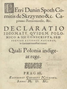 Petri Dunin Spoth Comitis de Skrzynno etc. Capitanei Petricoviensis, etc. Declaratio idiomate qvidem Polonico a me conscripta, sed proper externas nationes, in Latinum tranferri curaui. Quali Polonia indigeat rege
