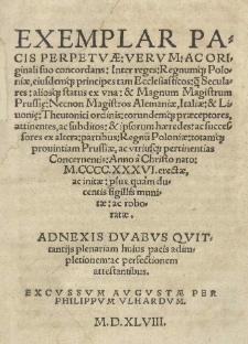 Exemplar pacis perpetuae verum ac originali suo consordans interreges Regnumq[ue] Poloniae, eiusdemq[ue] status ex una et Magnum Magistrum Prussie necnon Magistros Alemaniae, Italiae et Livonie Theutonici ordinis eorundemq[ue] preceptores, attinentes, ac subditos et ipsorum haeredes ac successores ex alter partibus Regnu[m] Poloniae totamq[ue] provintiam Prussiae, ac utriusq[ue] pertinentias concernentis Anno a Christo nato1436 [rom.] erectae ac initae plus quam deccentis sigillis munitae ac roboratae