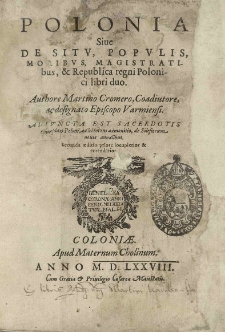 Polonia sive De situ, populis, moribus, magistratibus et Republica regni Polonici libri duo. Authore Martino Cromero, Coadiutore, ac designato Episcopo Varmiensi. Adiuncta est sacerdotis cuiusdam Poloni ad lectorem admonitio de Silesiorum novis annalibus. Secunda aeditio