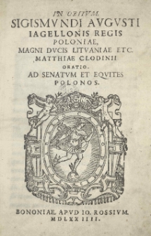 In obitum Sigismundi Augusti Iagiellonis Regis Poloniae, Magni Ducis Lithuaniae etc. Matthiae Clodinii Oratio. Ad Senatum et Equites Polonos